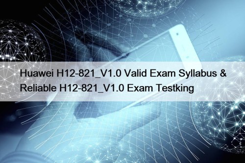 Huawei H12-821_V1.0 Valid Exam Syllabus & Reliable H12-821_V1.0 ...